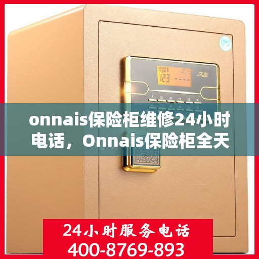onnais保险柜维修24小时电话，Onnais保险柜全天候维修服务热线，专业快速响应您的需求！