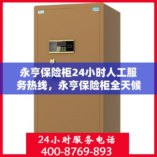 永亨保险柜24小时人工服务热线，永亨保险柜全天候人工服务热线，随时为您解答疑问！