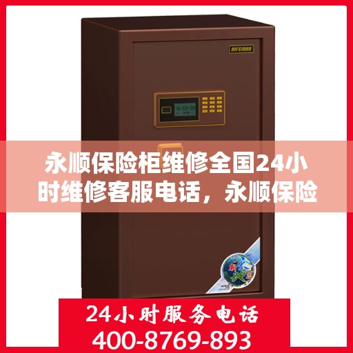永顺保险柜维修全国24小时维修客服电话，永顺保险柜全国24小时维修服务热线，专业快速解决您的保险柜问题