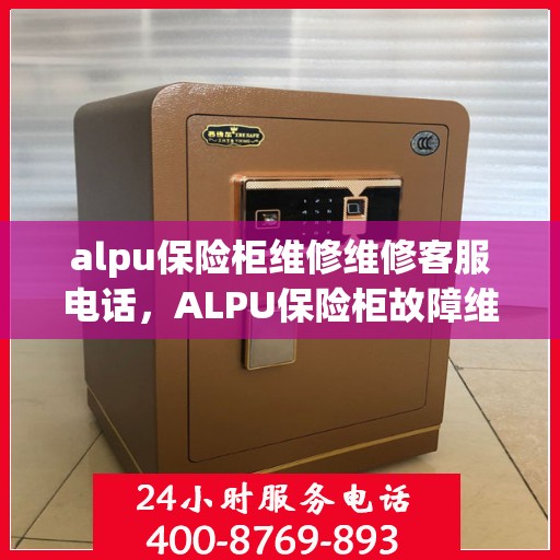 alpu保险柜维修维修客服电话，ALPU保险柜故障维修服务热线及专业客服团队联系方式