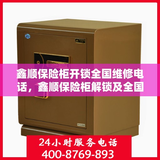 鑫顺保险柜开锁全国维修电话，鑫顺保险柜解锁及全国维修热线